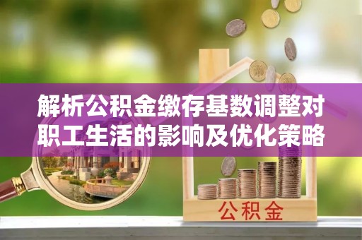 贵池解析公积金缴存基数调整对职工生活的影响及优化策略