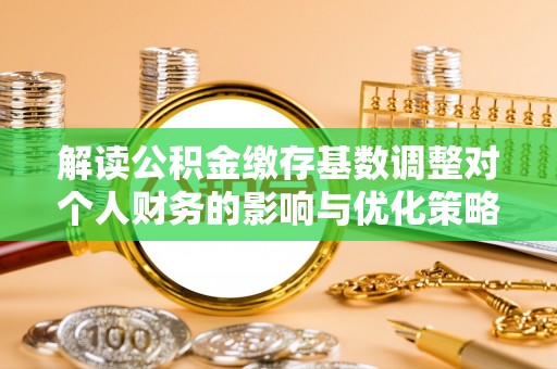 贵池解读公积金缴存基数调整对个人财务的影响与优化策略