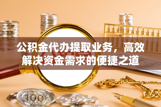 贵池公积金代办提取业务，高效解决资金需求的便捷之道