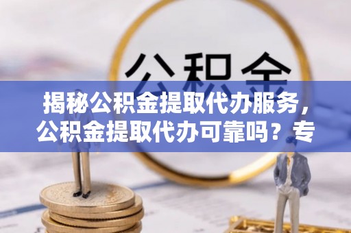 贵池揭秘公积金提取代办服务，公积金提取代办可靠吗？专业解析与实用指南