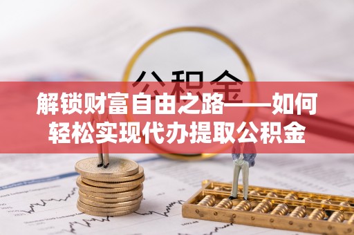贵池解锁财富自由之路——如何轻松实现代办提取公积金