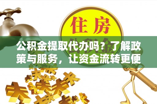 贵池公积金提取代办吗？了解政策与服务，让资金流转更便捷