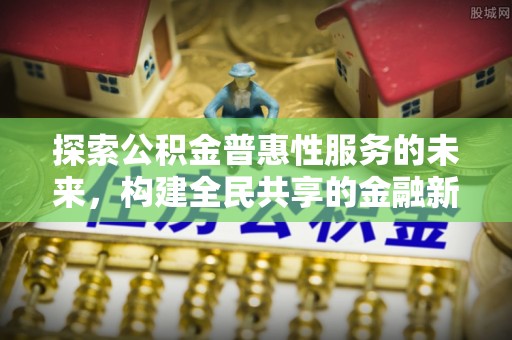 贵池探索公积金普惠性服务的未来，构建全民共享的金融新生态