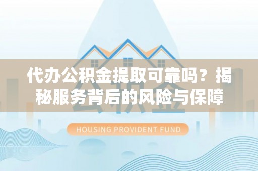 贵池代办公积金提取可靠吗？揭秘服务背后的风险与保障