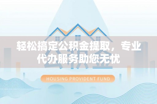 贵池轻松搞定公积金提取，专业代办服务助您无忧