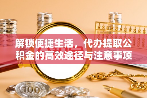 贵池解锁便捷生活，代办提取公积金的高效途径与注意事项