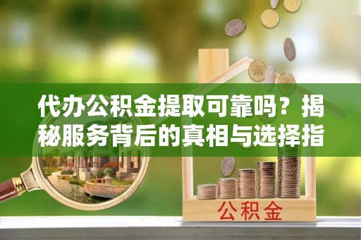 贵池代办公积金提取可靠吗？揭秘服务背后的真相与选择指南