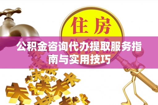 贵池公积金咨询代办提取服务指南与实用技巧