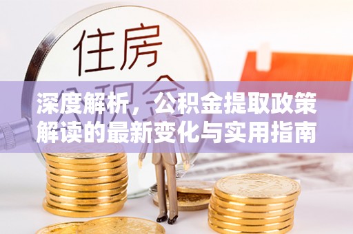 贵池深度解析，公积金提取政策解读的最新变化与实用指南