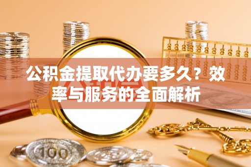 贵池公积金提取代办要多久？效率与服务的全面解析