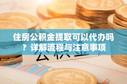 贵池住房公积金提取可以代办吗？详解流程与注意事项