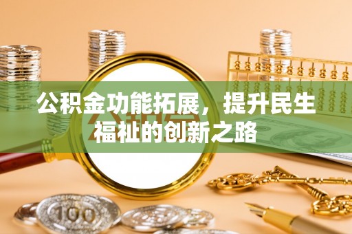 贵池公积金功能拓展，提升民生福祉的创新之路