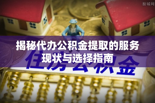 贵池揭秘代办公积金提取的服务现状与选择指南