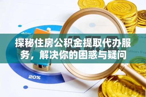 贵池探秘住房公积金提取代办服务，解决你的困惑与疑问
