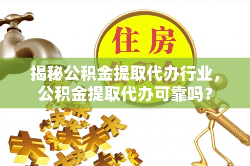 贵池揭秘公积金提取代办行业，公积金提取代办可靠吗？