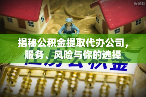 贵池揭秘公积金提取代办公司，服务、风险与你的选择