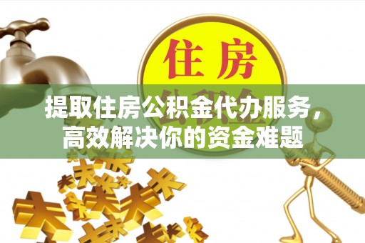 贵池提取住房公积金代办服务，高效解决你的资金难题