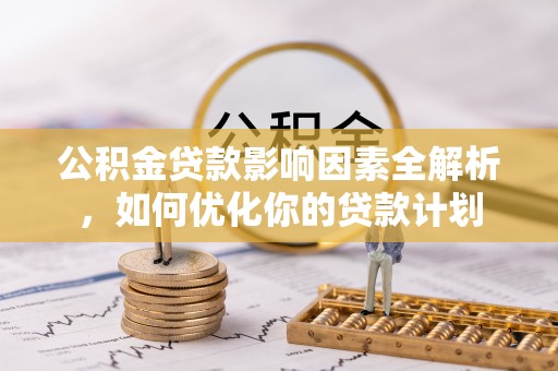 贵池公积金贷款影响因素全解析，如何优化你的贷款计划