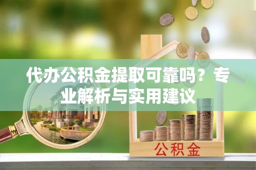 贵池代办公积金提取可靠吗？专业解析与实用建议