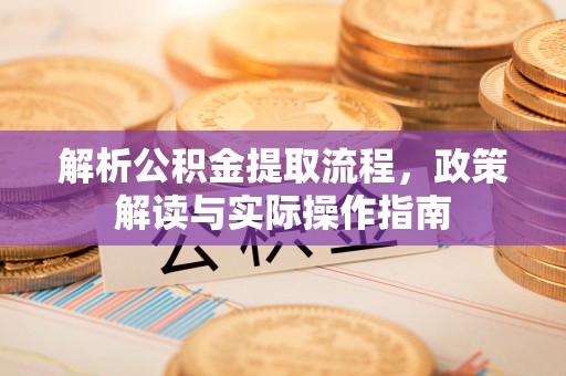 贵池解析公积金提取流程，政策解读与实际操作指南