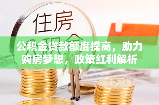 贵池公积金贷款额度提高，助力购房梦想，政策红利解析