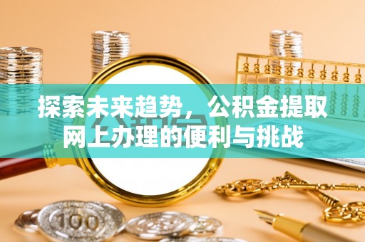 贵池探索未来趋势，公积金提取网上办理的便利与挑战