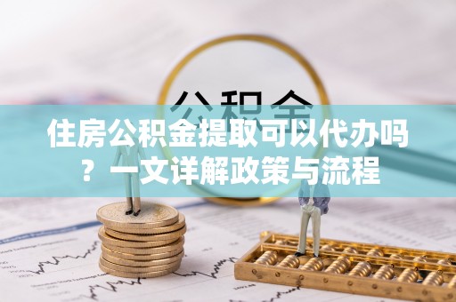 贵池住房公积金提取可以代办吗？一文详解政策与流程
