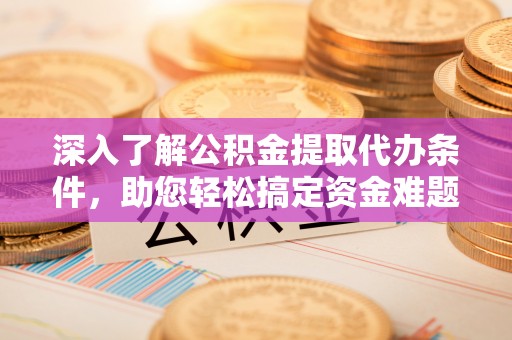 贵池深入了解公积金提取代办条件，助您轻松搞定资金难题