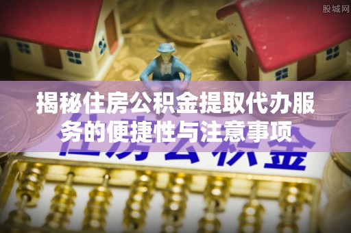 贵池揭秘住房公积金提取代办服务的便捷性与注意事项