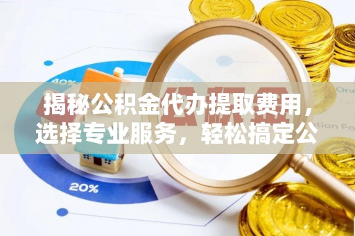 贵池揭秘公积金代办提取费用，选择专业服务，轻松搞定公积金提取