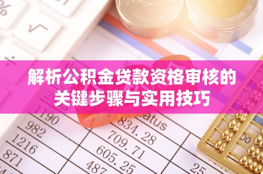 贵池解析公积金贷款资格审核的关键步骤与实用技巧