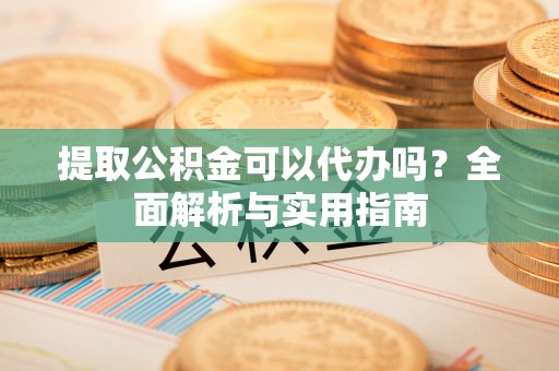贵池提取公积金可以代办吗？全面解析与实用指南