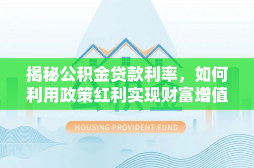 贵池揭秘公积金贷款利率，如何利用政策红利实现财富增值
