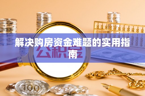 贵池解决购房资金难题的实用指南