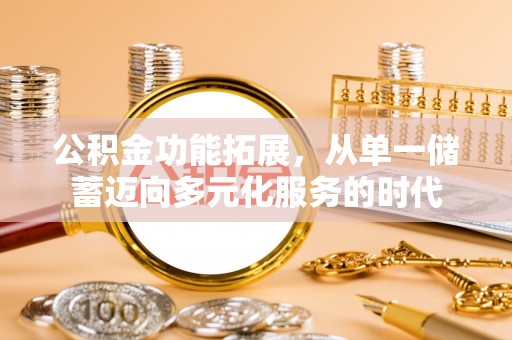 贵池公积金功能拓展，从单一储蓄迈向多元化服务的时代