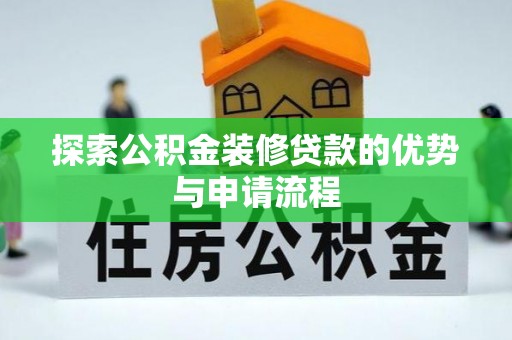 贵池探索公积金装修贷款的优势与申请流程