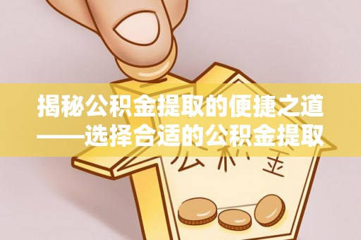 贵池揭秘公积金提取的便捷之道——选择合适的公积金提取代办单位