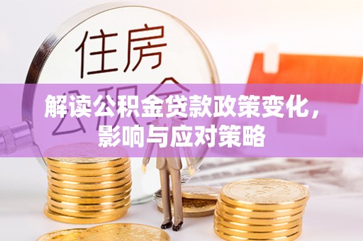 贵池解读公积金贷款政策变化，影响与应对策略