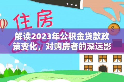 贵池解读2023年公积金贷款政策变化，对购房者的深远影响