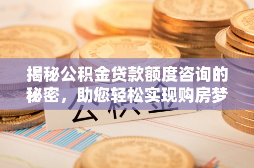 贵池揭秘公积金贷款额度咨询的秘密，助您轻松实现购房梦想