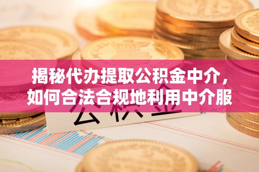 贵池揭秘代办提取公积金中介，如何合法合规地利用中介服务