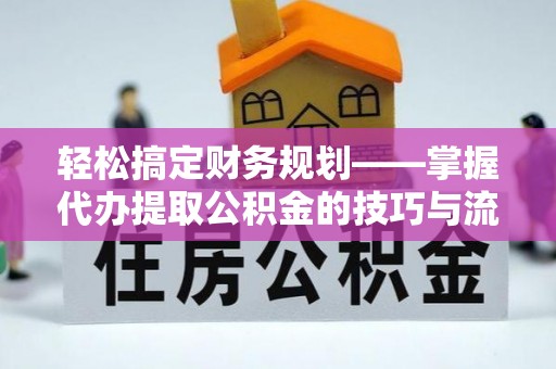 贵池轻松搞定财务规划——掌握代办提取公积金的技巧与流程