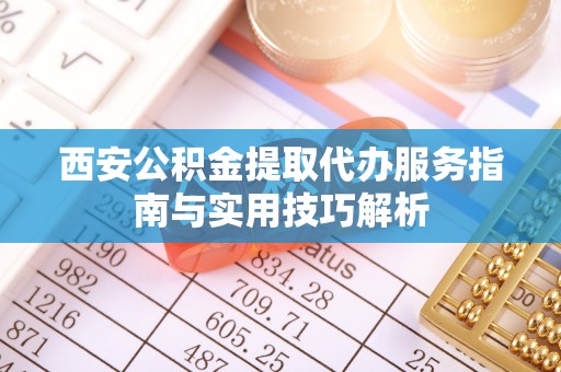贵池西安公积金提取代办服务指南与实用技巧解析