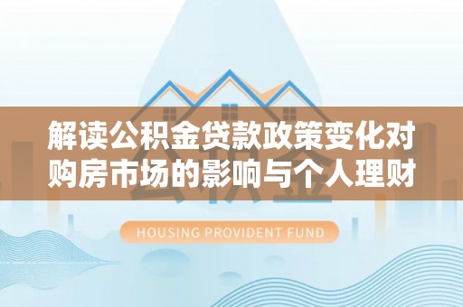贵池解读公积金贷款政策变化对购房市场的影响与个人理财规划的启示