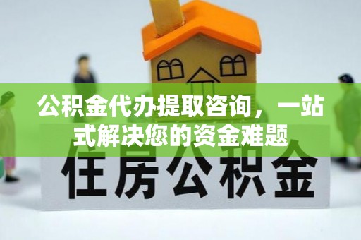 贵池公积金代办提取咨询，一站式解决您的资金难题