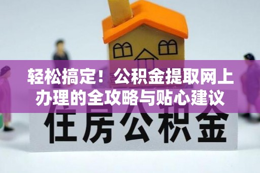 贵池轻松搞定！公积金提取网上办理的全攻略与贴心建议