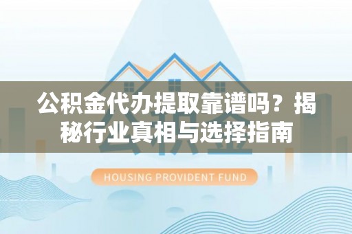 贵池公积金代办提取靠谱吗？揭秘行业真相与选择指南