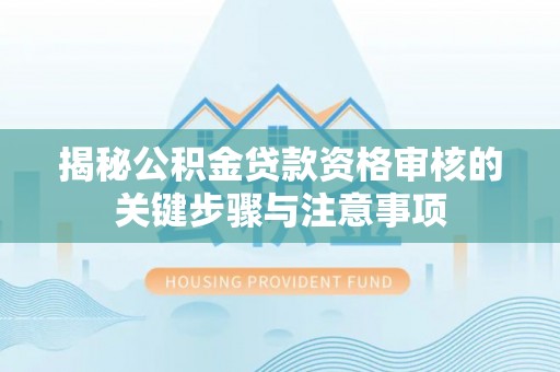 贵池揭秘公积金贷款资格审核的关键步骤与注意事项