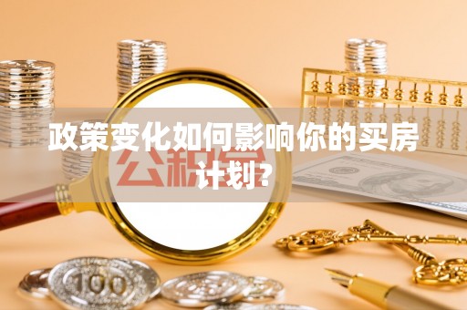 贵池政策变化如何影响你的买房计划？