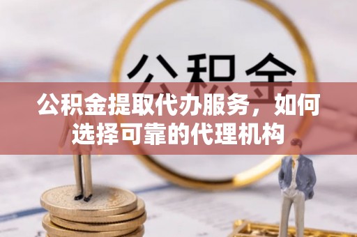 贵池公积金提取代办服务，如何选择可靠的代理机构